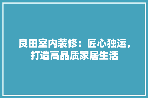 良田室内装修：匠心独运，打造高品质家居生活 室内设计