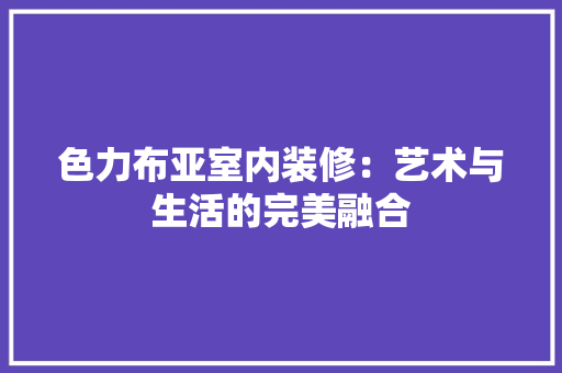 色力布亚室内装修：艺术与生活的完美融合 室内设计