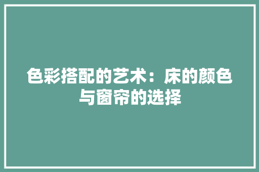 色彩搭配的艺术：床的颜色与窗帘的选择 室内设计
