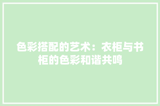 色彩搭配的艺术：衣柜与书柜的色彩和谐共鸣 室内设计