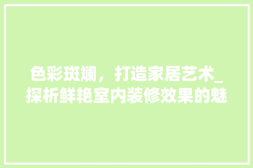 色彩斑斓，打造家居艺术_探析鲜艳室内装修效果的魅力 室内设计