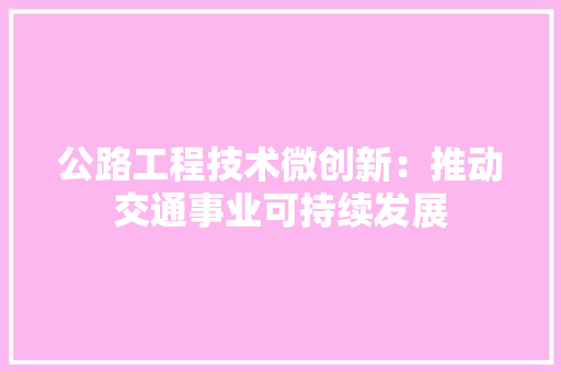 公路工程技术微创新：推动交通事业可持续发展 家居装修