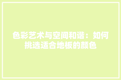 色彩艺术与空间和谐：如何挑选适合地板的颜色 室内设计