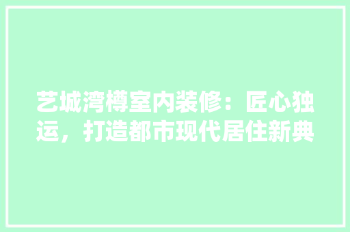 艺城湾樽室内装修：匠心独运，打造都市现代居住新典范 室内设计