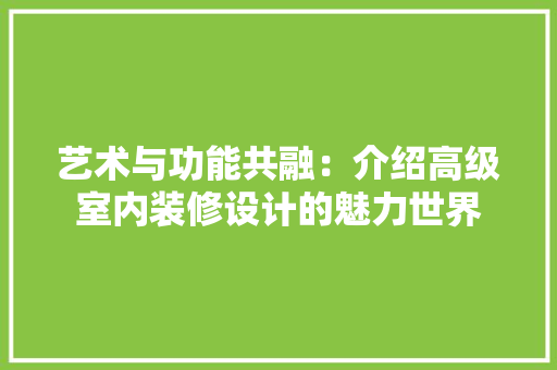 艺术与功能共融：介绍高级室内装修设计的魅力世界