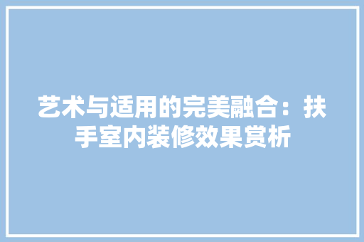 艺术与适用的完美融合：扶手室内装修效果赏析