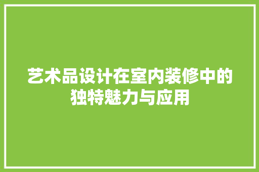 艺术品设计在室内装修中的独特魅力与应用