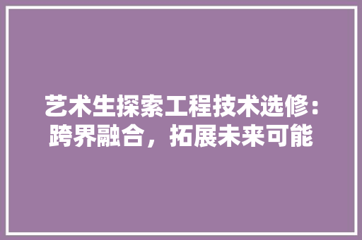 艺术生探索工程技术选修：跨界融合，拓展未来可能 室内设计