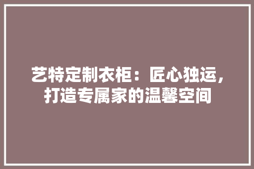 艺特定制衣柜：匠心独运，打造专属家的温馨空间 室内设计