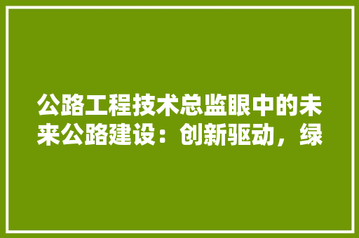 公路工程技术总监眼中的未来公路建设：创新驱动，绿色发展 家居装修