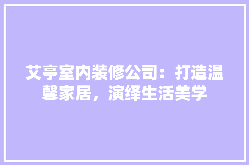 艾亭室内装修公司：打造温馨家居，演绎生活美学