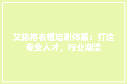 艾依格衣柜培训体系：打造专业人才，行业潮流