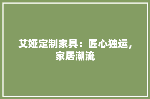 艾娅定制家具：匠心独运，家居潮流