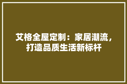 艾格全屋定制：家居潮流，打造品质生活新标杆