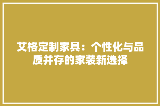 艾格定制家具：个性化与品质并存的家装新选择