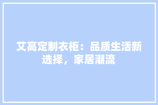 艾高定制衣柜：品质生活新选择，家居潮流 室内设计