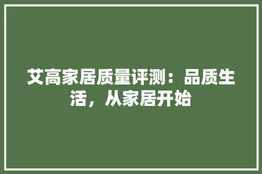 艾高家居质量评测：品质生活，从家居开始 室内设计