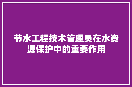 节水工程技术管理员在水资源保护中的重要作用 室内设计