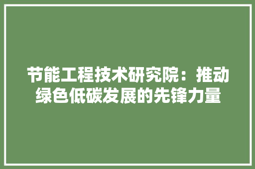 节能工程技术研究院：推动绿色低碳发展的先锋力量