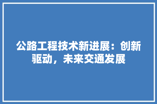 公路工程技术新进展：创新驱动，未来交通发展