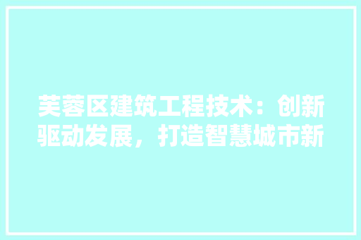 芙蓉区建筑工程技术：创新驱动发展，打造智慧城市新标杆 室内设计