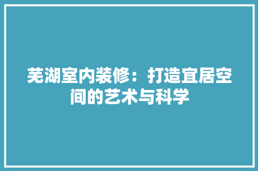 芜湖室内装修：打造宜居空间的艺术与科学 室内设计