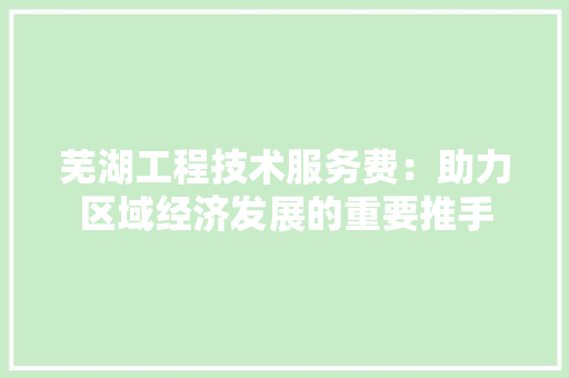 芜湖工程技术服务费：助力区域经济发展的重要推手 室内设计