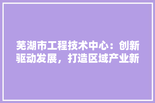 芜湖市工程技术中心：创新驱动发展，打造区域产业新高地 室内设计