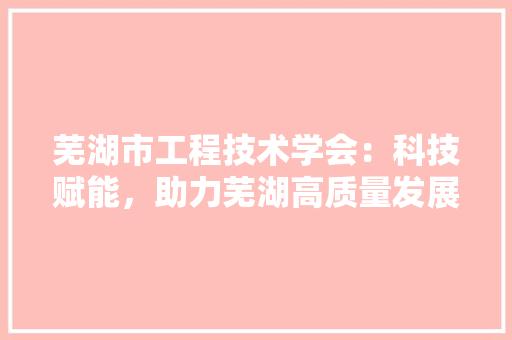 芜湖市工程技术学会：科技赋能，助力芜湖高质量发展 室内设计
