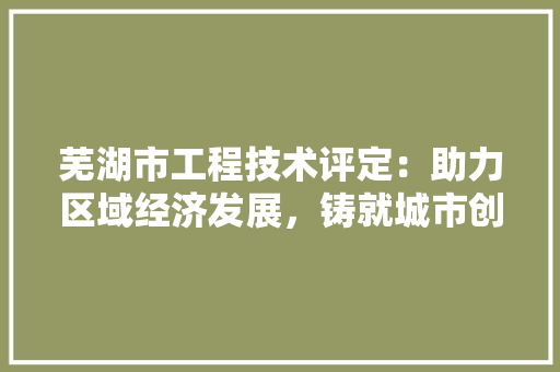 芜湖市工程技术评定：助力区域经济发展，铸就城市创新引擎 室内设计