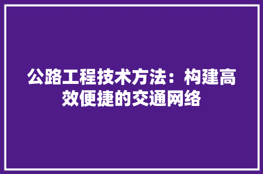 公路工程技术方法：构建高效便捷的交通网络 家居装修