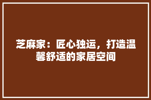 芝麻家：匠心独运，打造温馨舒适的家居空间 室内设计