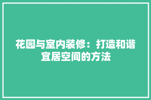 花园与室内装修：打造和谐宜居空间的方法 室内设计