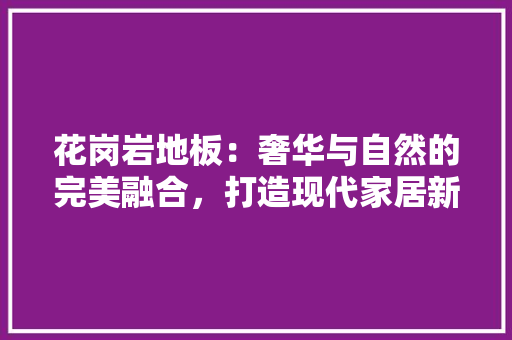 花岗岩地板：奢华与自然的完美融合，打造现代家居新风尚