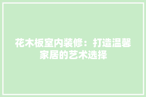 花木板室内装修：打造温馨家居的艺术选择 室内设计