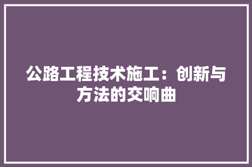公路工程技术施工：创新与方法的交响曲