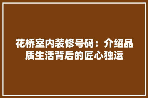 花桥室内装修号码：介绍品质生活背后的匠心独运