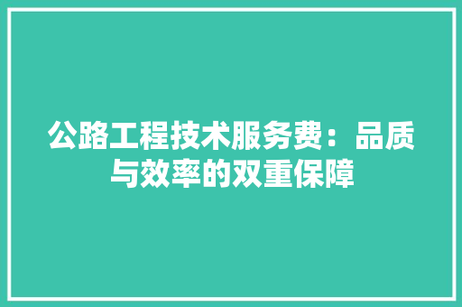 公路工程技术服务费：品质与效率的双重保障 家居装修