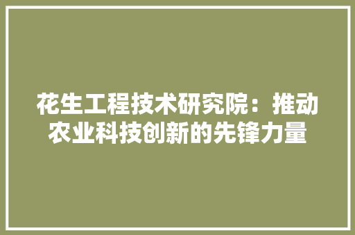 花生工程技术研究院：推动农业科技创新的先锋力量 室内设计