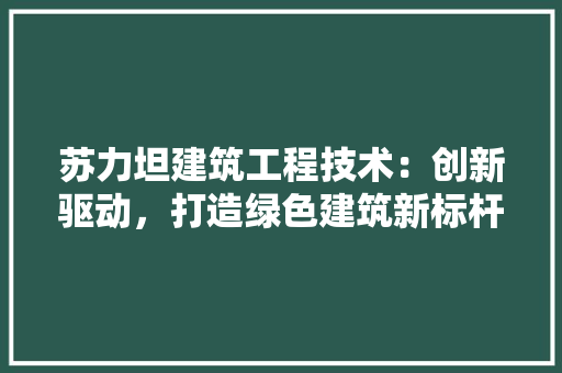 苏力坦建筑工程技术：创新驱动，打造绿色建筑新标杆 室内设计