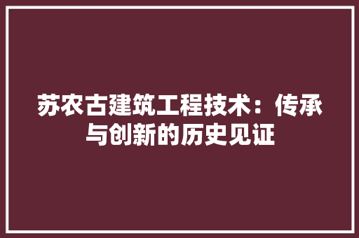 苏农古建筑工程技术：传承与创新的历史见证