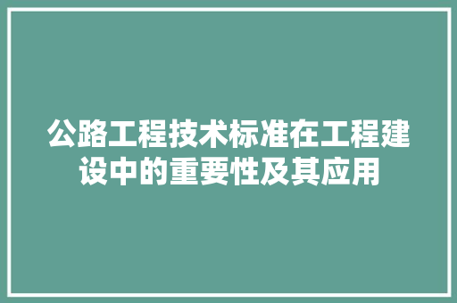 公路工程技术标准在工程建设中的重要性及其应用 家居装修