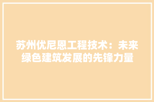 苏州优尼恩工程技术：未来绿色建筑发展的先锋力量 室内设计