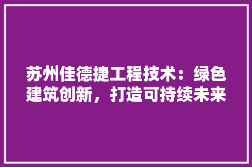 苏州佳德捷工程技术：绿色建筑创新，打造可持续未来 室内设计