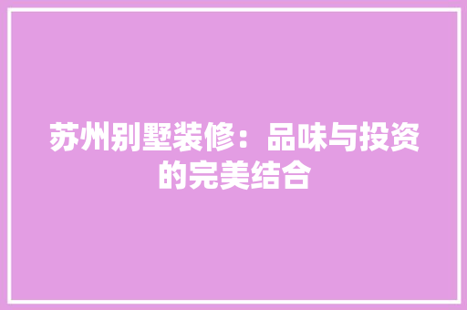 苏州别墅装修：品味与投资的完美结合 室内设计