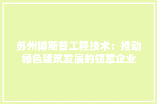 苏州博斯普工程技术：推动绿色建筑发展的领军企业 室内设计