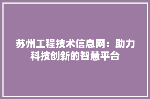苏州工程技术信息网：助力科技创新的智慧平台 室内设计