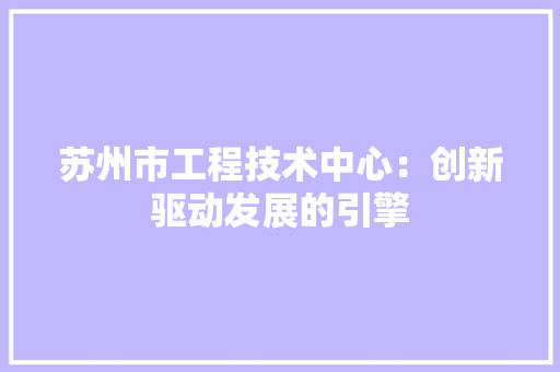 苏州市工程技术中心：创新驱动发展的引擎