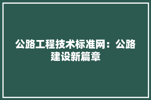 公路工程技术标准网：公路建设新篇章