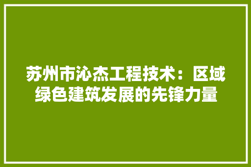 苏州市沁杰工程技术：区域绿色建筑发展的先锋力量 室内设计